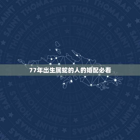 77年出生属蛇的人的婚配必看，77年属蛇男和83年属猪女俩人婚配有财吗