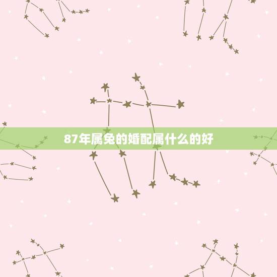 87年属兔的婚配属什么的好,86年女虎和87年男兔婚姻状况 87年属兔的婚配属什么的好,86年女虎和87年男兔婚姻状况