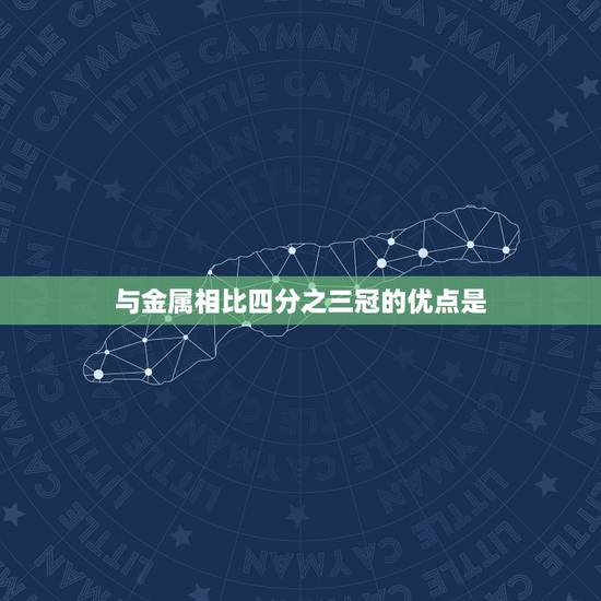 与金属相比四分之三冠的优点是，合金与金属相比，有什么优点