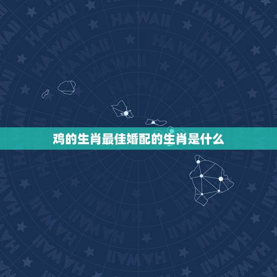 鸡的生肖最佳婚配的生肖是什么,属鸡的人与什么属相最相配 鸡的生肖最佳婚配的生肖是什么,属鸡的人与什么属相最相配