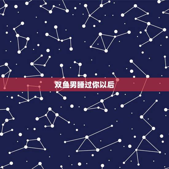 双鱼男睡过你以后，双鱼男和你上床后得几个月说不爱你，还有机会把他追回来