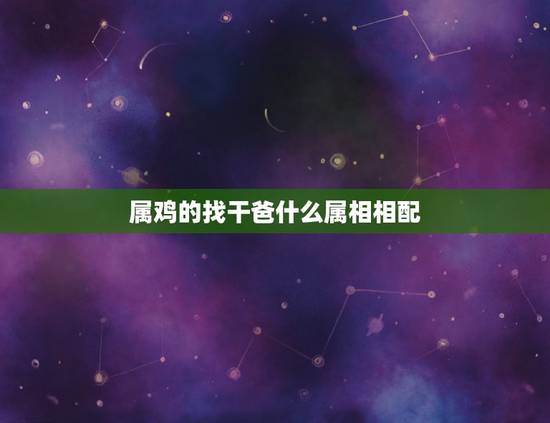 属鸡的找干爸什么属相相配，属鸡的女儿找属马的做干爹，八字合不合