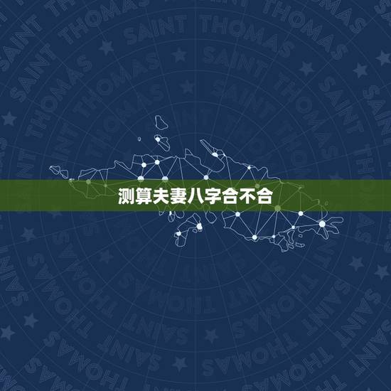 测算夫妻八字合不合，测算夫妻生辰八字合不合