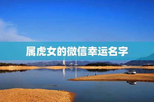 属虎女的微信幸运名字，属虎的女性招财微信头像有哪些