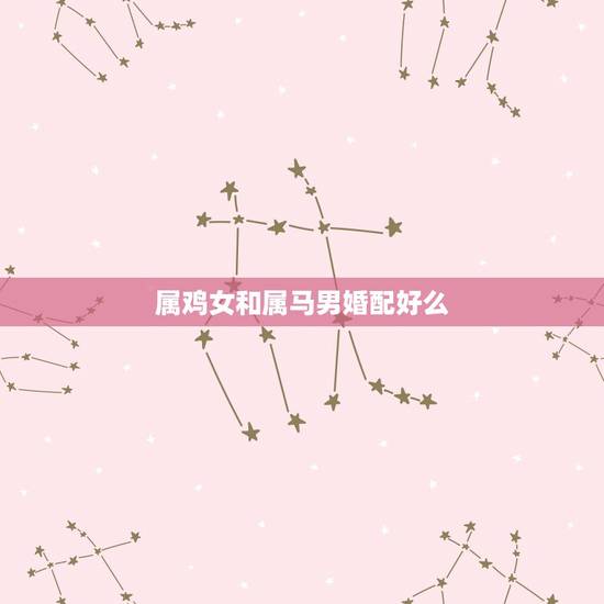 属鸡女和属马男婚配好么,属鸡女和属马男相配么 属鸡女和属马男婚配好么,属鸡女和属马男相配么