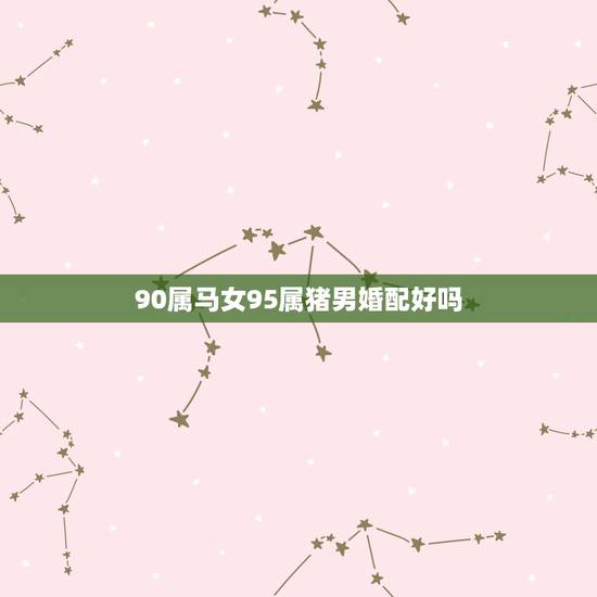 90属马女95属猪男婚配好吗,90年出生和95年出生配偶好吗 90属马女95属猪男婚配好吗,90年出生和95年出生配偶好吗
