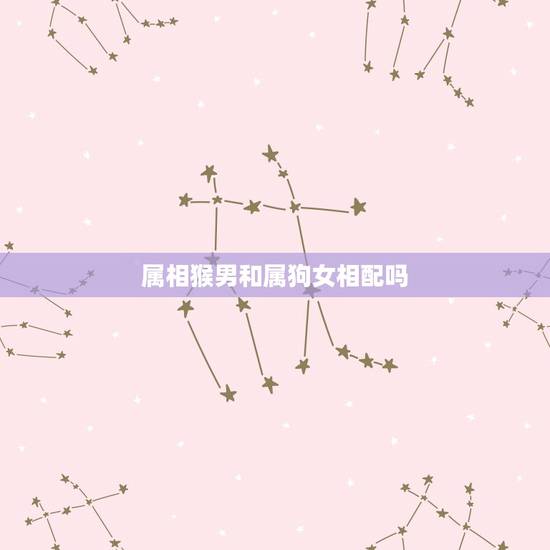 属相猴男和属狗女相配吗,1992年属猴的男与1994年属狗女的能在一起 属相猴男和属狗女相配吗,1992年属猴的男与1994年属狗女的能在一起