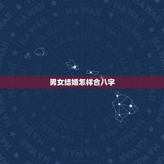 男女结婚怎样合八字,如何根据两人生辰八字算结婚日子 男女结婚怎样合八字,如何根据两人生辰八字算结婚日子