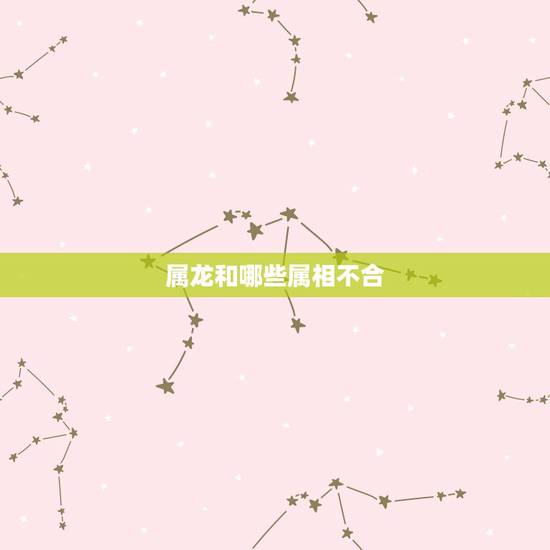 属龙和哪些属相不合,属龙的跟属龙的合不合 属龙和哪些属相不合,属龙的跟属龙的合不合