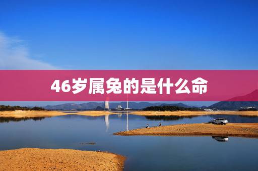 46岁属兔的是什么命,75属兔女2022 年46岁运势 46岁属兔的是什么命,75属兔女2022 年46岁运势