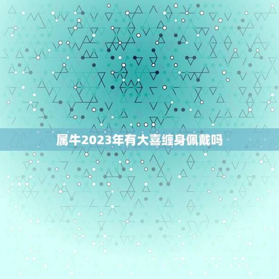 属牛2023年有大喜缠身佩戴吗(牛年运势大介绍) 属牛2023年有大喜缠身佩戴吗(牛年运势大介绍)