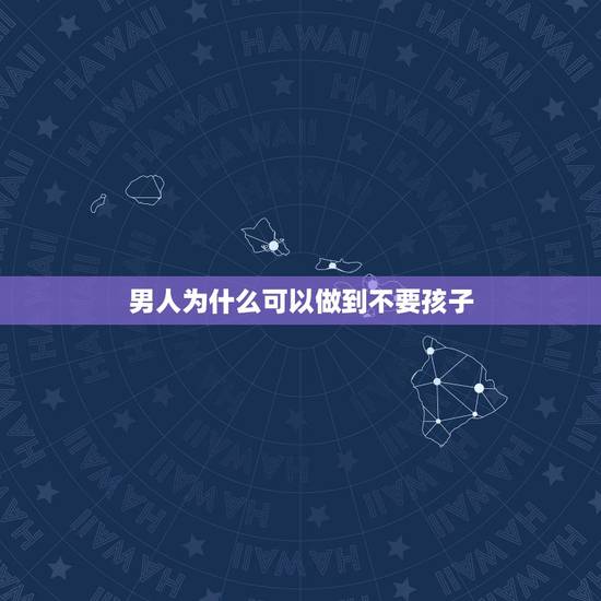 男人为什么可以做到不要孩子,为什么离婚后普遍男人不要孩子? 男人为什么可以做到不要孩子,为什么离婚后普遍男人不要孩子?