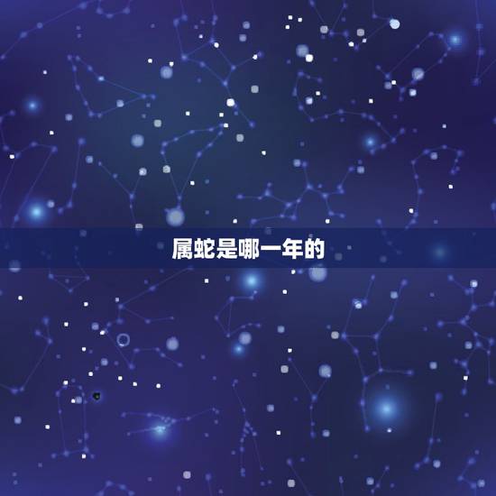 属蛇是哪一年的,蛇年都有哪几年 属蛇是哪一年的,蛇年都有哪几年