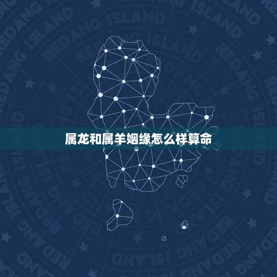 属龙和属羊姻缘怎么样算命 ,龙女配什么生肖更好 属龙和属羊姻缘怎么样算命 ,龙女配什么生肖更好