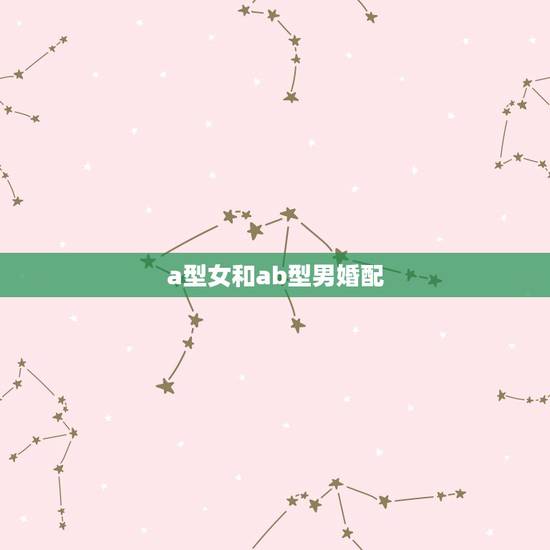 a型女和ab型男婚配,AB型男和AB型女在一起会怎么样 a型女和ab型男婚配,AB型男和AB型女在一起会怎么样