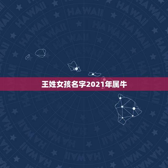 王姓女孩名字2021年属牛，属牛的姓王的女孩子起个啥名好呢？