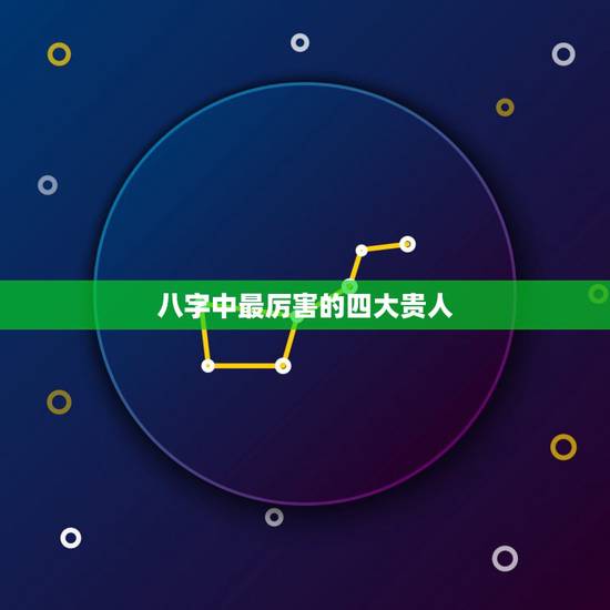 八字中最厉害的四大贵人，八字中有四个贵人好不好