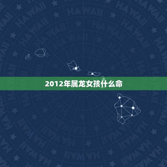 2012年属龙女孩什么命,2012年属龙女的是什么命 2012年属龙女孩什么命,2012年属龙女的是什么命