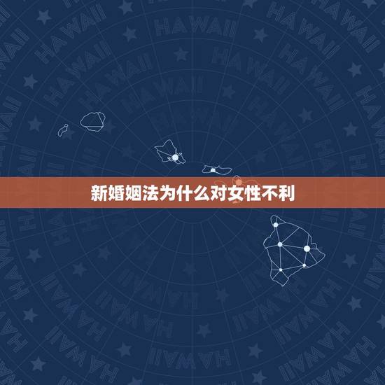 新婚姻法为什么对女性不利，为什么新婚姻法对女人那么不公平