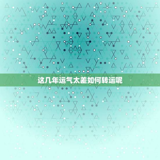 这几年运气太差如何转运呢 人几年一转运