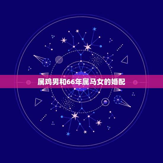 属鸡男和66年属马女的婚配,1966年生的属马的女性和1957年的属鸡 属鸡男和66年属马女的婚配,1966年生的属马的女性和1957年的属鸡
