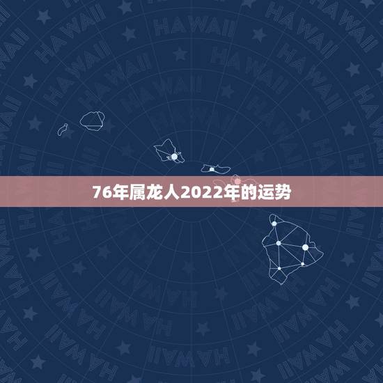 76年属龙人2022年的运势,1976年龙的2022 年运程 76年属龙人2022年的运势,1976年龙的2022 年运程