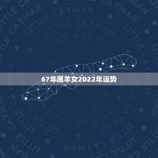 67年属羊女2022年运势，1967年属羊女2022年运势