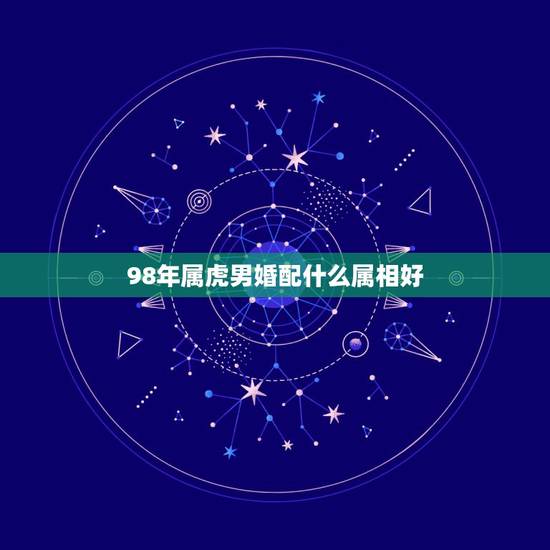 98年属虎男婚配什么属相好，1998年属虎跟哪个属相相配