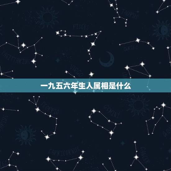 一九五六年生人属相是什么，一九五六年属什么