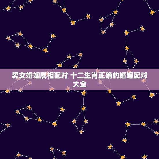 男女婚姻属相配对 十二生肖正确的婚姻配对大全 男女婚姻属相配对 十二生肖正确的婚姻配对大全