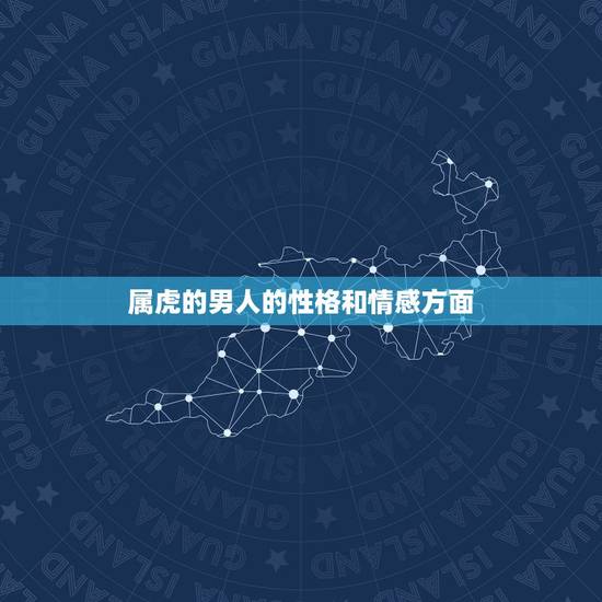 属虎的男人的性格和情感方面,属虎男的性格和爱情 属虎的男人的性格和情感方面,属虎男的性格和爱情