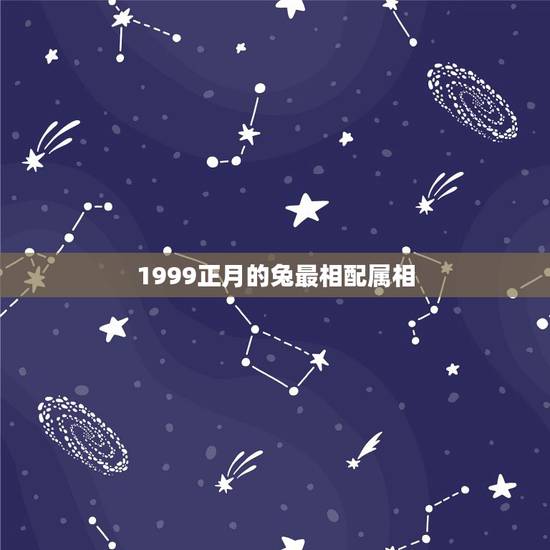 1999正月的兔最相配属相,1999属兔的和什么属相最配 1999正月的兔最相配属相,1999属兔的和什么属相最配