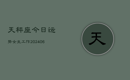 天秤座今日运势女生工作(20240605) 天秤座今日运势女生工作(20240605)