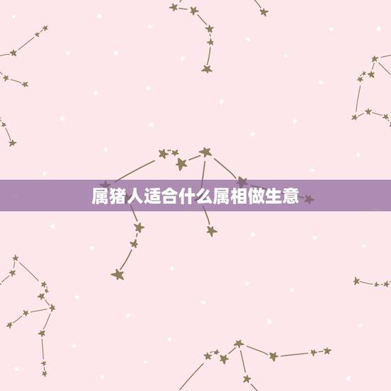 属猪人适合什么属相做生意,属猪做生意和属相最配 属猪人适合什么属相做生意,属猪做生意和属相最配