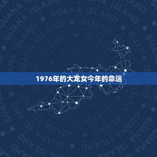 1976年的大龙女今年的命运,76年农历十二月十七未时出生的龙女在20 1976年的大龙女今年的命运,76年农历十二月十七未时出生的龙女在20