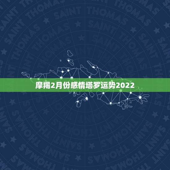 摩羯2月份感情塔罗运势2022，摩羯座2021年感情运势