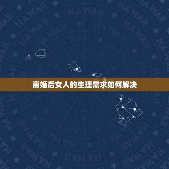 离婚后女人的生理需求如何解决,离婚之后,女人想过“夫妻生活”如何解决? 离婚后女人的生理需求如何解决,离婚之后,女人想过“夫妻生活”如何解决?