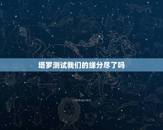 塔罗测试我们的缘分尽了吗,塔罗牌占卜爱情:我和TA的缘分尽了吗 塔罗测试我们的缘分尽了吗,塔罗牌占卜爱情:我和TA的缘分尽了吗