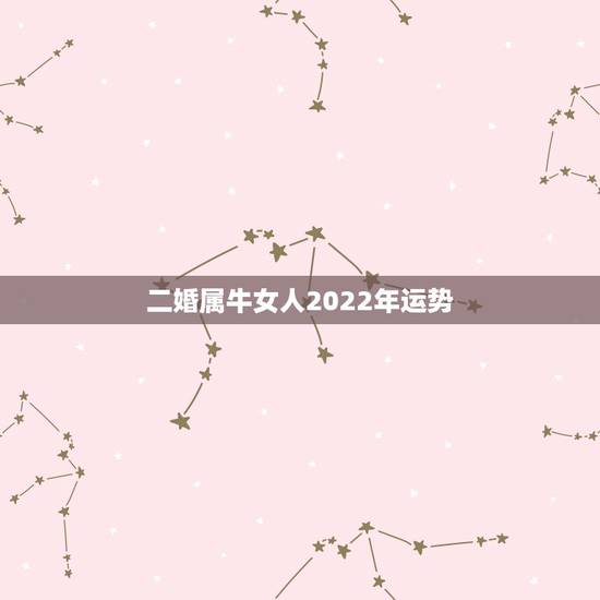 二婚属牛女人2022年运势 二婚属牛女人2022年运势
