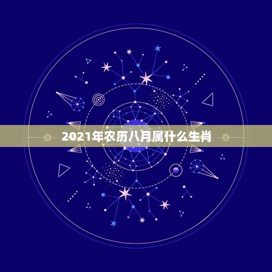 2021年农历八月属什么生肖,2021年今天属相是什么 2021年农历八月属什么生肖,2021年今天属相是什么
