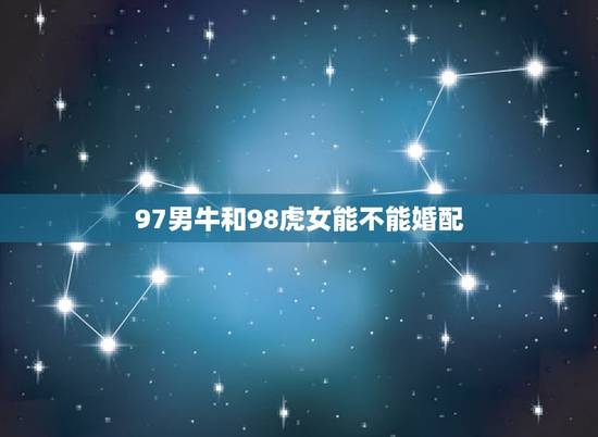 97男牛和98虎女能不能婚配,97年属牛和98年属虎的婚配怎样‘? 97男牛和98虎女能不能婚配,97年属牛和98年属虎的婚配怎样‘?