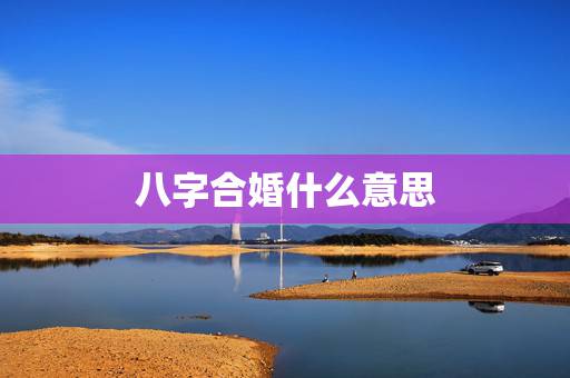 八字合婚什么意思,怎样用八字合婚? 八字合婚什么意思,怎样用八字合婚?