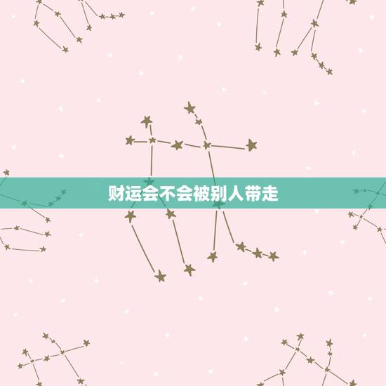 财运会不会被别人带走,好运气会被别人带走吗 财运会不会被别人带走,好运气会被别人带走吗