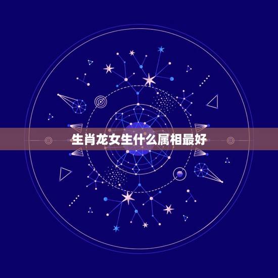 生肖龙女生什么属相最好,属龙女和什么属相最配 生肖龙女生什么属相最好,属龙女和什么属相最配