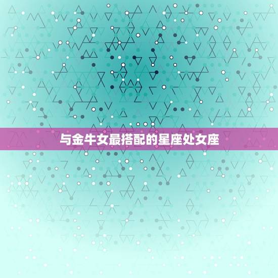 与金牛女最搭配的星座处女座