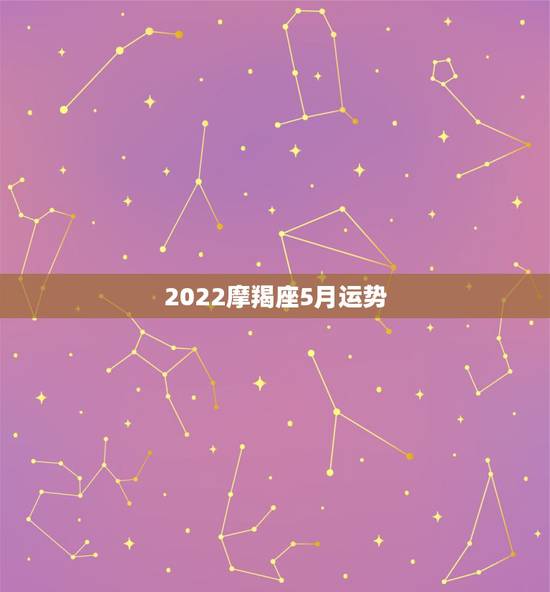 2022摩羯座5月运势,魔羯座五月份的运势? 2022摩羯座5月运势,魔羯座五月份的运势?