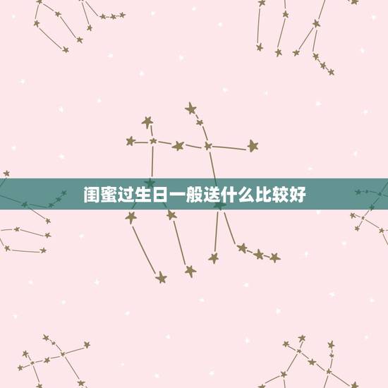 闺蜜过生日一般送什么比较好，送女闺蜜生日礼物什么好？要特殊一点的？