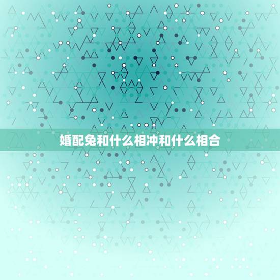 婚配兔和什么相冲和什么相合,属兔的和什么属相最配、相克? 婚配兔和什么相冲和什么相合,属兔的和什么属相最配、相克?