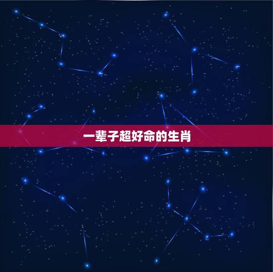 一辈子超好命的生肖，必富贵一生的4大生肖