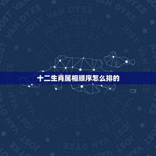 十二生肖属相顺序怎么排的,十二生肖按照顺序怎么排? 十二生肖属相顺序怎么排的,十二生肖按照顺序怎么排?